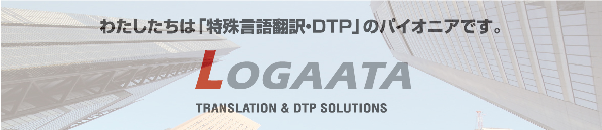 私たちは「特殊言語翻訳・DTP」のパイオニアです。LOGAATA TRANSLATION & DTP SOLUTIONS